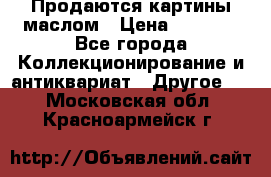 Продаются картины маслом › Цена ­ 8 340 - Все города Коллекционирование и антиквариат » Другое   . Московская обл.,Красноармейск г.